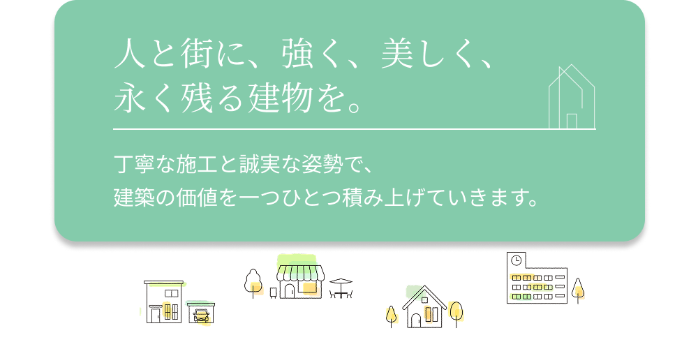 人と街に、強く、美しく、永く残る建物を。丁寧な施工と誠実な姿勢で、建築の価値を一つひとつ積み上げていきます。